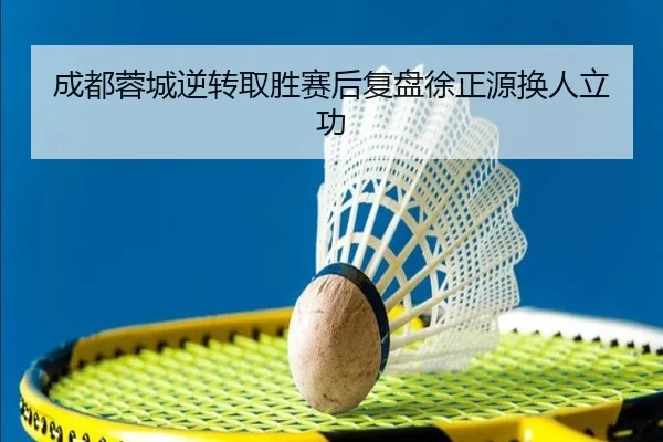 成都蓉城逆转取胜赛后复盘徐正源换人立功