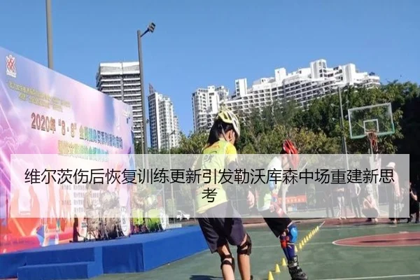 维尔茨伤后恢复训练更新引发勒沃库森中场重建新思考